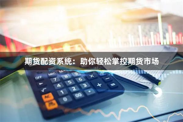 期货配资系统：助你轻松掌控期货市场