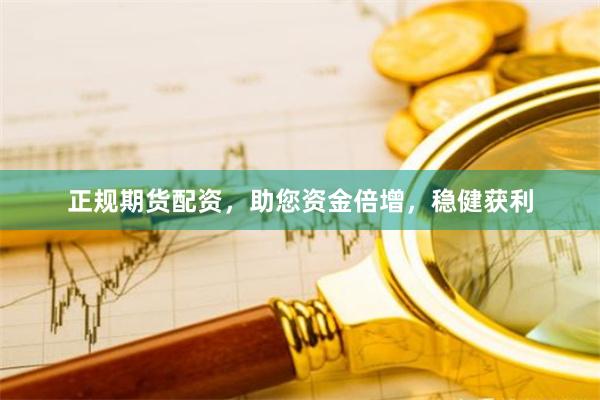 正规期货配资，助您资金倍增，稳健获利