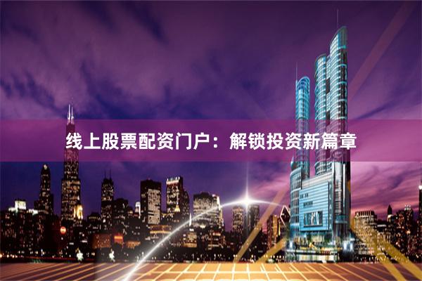 线上股票配资门户：解锁投资新篇章