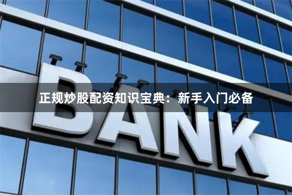 正规炒股配资知识宝典：新手入门必备