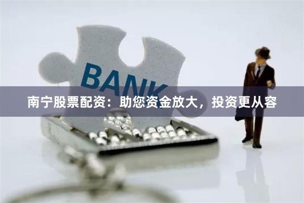 南宁股票配资：助您资金放大，投资更从容