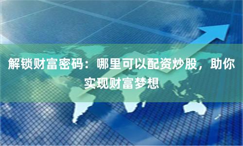 解锁财富密码：哪里可以配资炒股，助你实现财富梦想