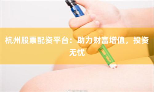 杭州股票配资平台：助力财富增值，投资无忧