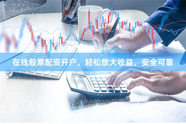 在线股票配资开户，轻松放大收益，安全可靠