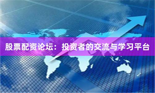 股票配资论坛：投资者的交流与学习平台