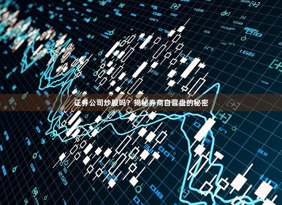 证券公司炒股吗？揭秘券商自营盘的秘密