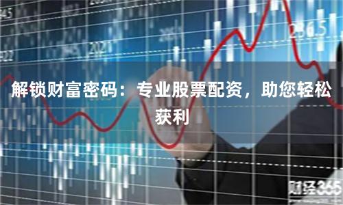 解锁财富密码：专业股票配资，助您轻松获利