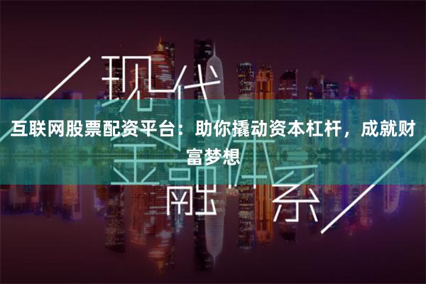 互联网股票配资平台：助你撬动资本杠杆，成就财富梦想