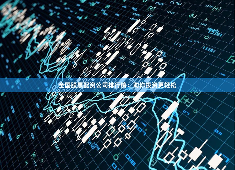 全国股票配资公司排行榜：助你投资更轻松