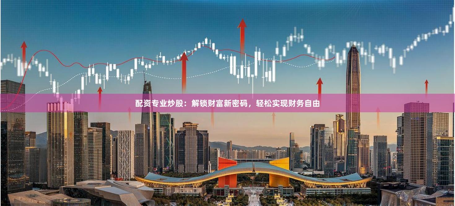 配资专业炒股：解锁财富新密码，轻松实现财务自由