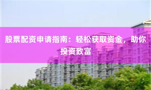 股票配资申请指南：轻松获取资金，助你投资致富