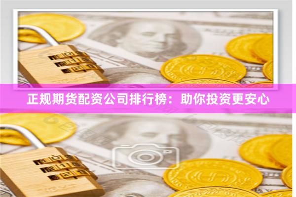 正规期货配资公司排行榜：助你投资更安心