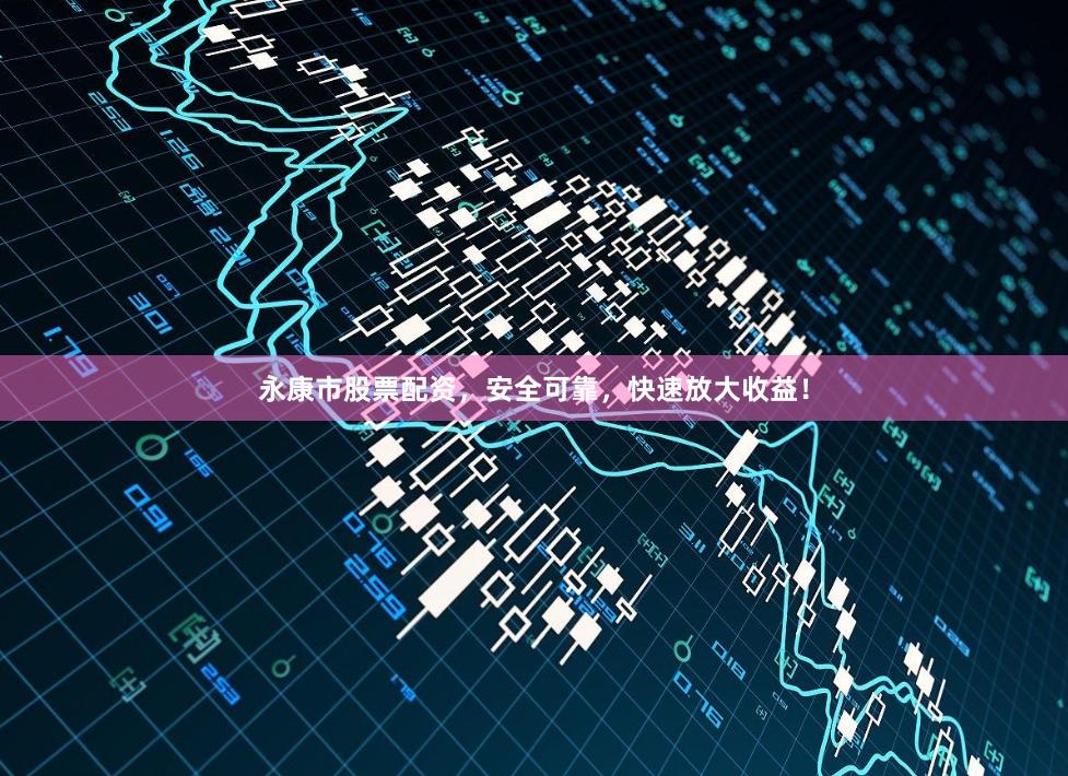 永康市股票配资，安全可靠，快速放大收益！