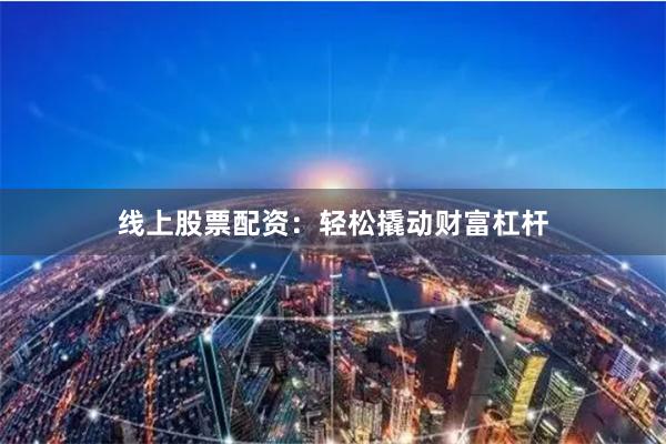 线上股票配资：轻松撬动财富杠杆