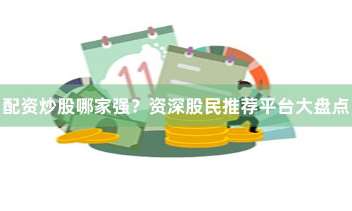 配资炒股哪家强？资深股民推荐平台大盘点