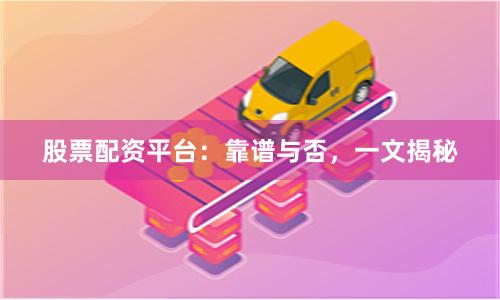 股票配资平台：靠谱与否，一文揭秘