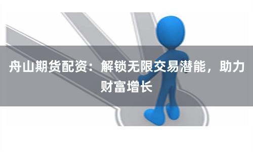 舟山期货配资：解锁无限交易潜能，助力财富增长