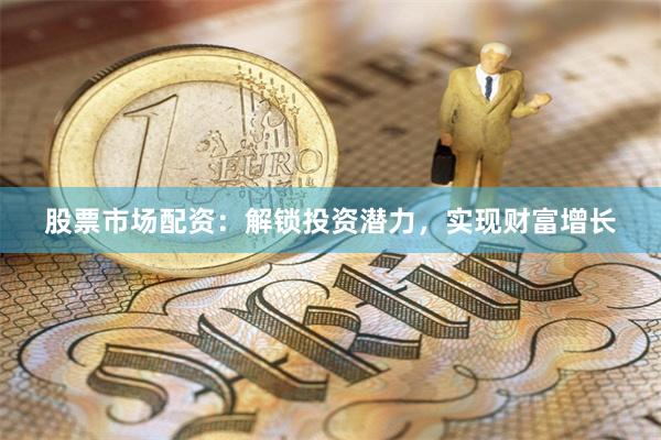 股票市场配资：解锁投资潜力，实现财富增长