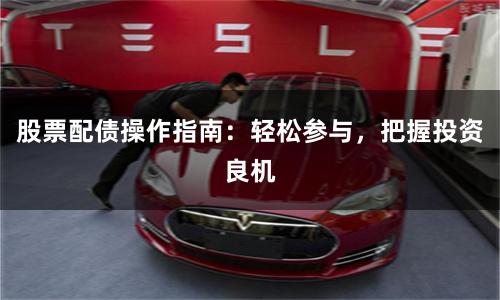 股票配债操作指南：轻松参与，把握投资良机