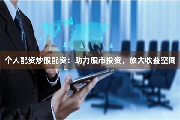 个人配资炒股配资：助力股市投资，放大收益空间