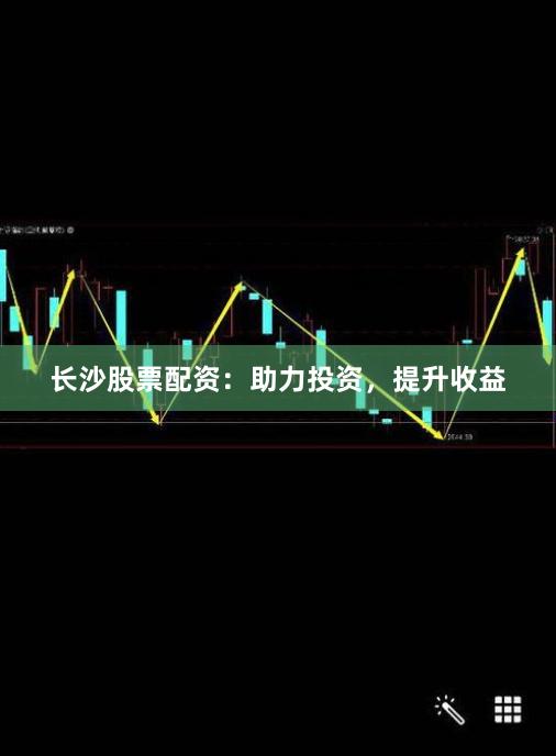 长沙股票配资：助力投资，提升收益