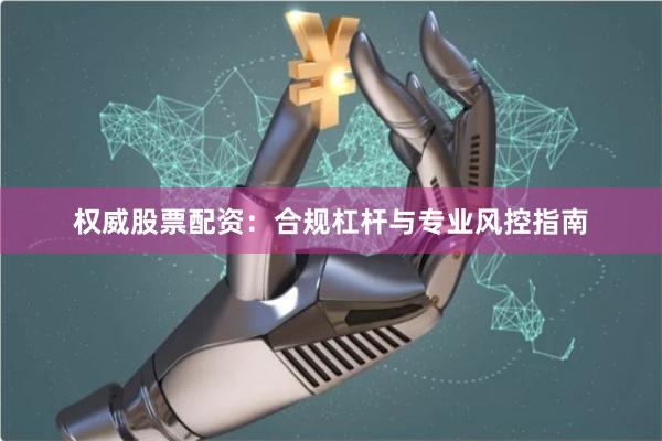 权威股票配资：合规杠杆与专业风控指南
