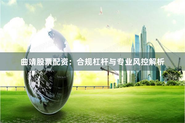 曲靖股票配资：合规杠杆与专业风控解析