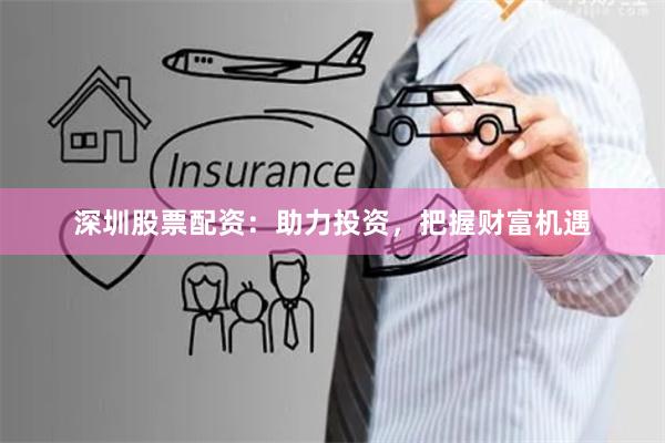 深圳股票配资：助力投资，把握财富机遇
