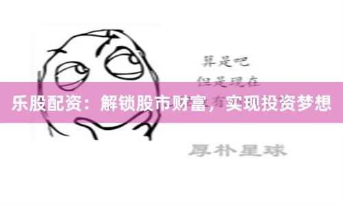 乐股配资：解锁股市财富，实现投资梦想