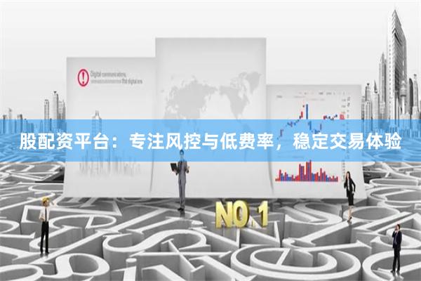 股配资平台：专注风控与低费率，稳定交易体验