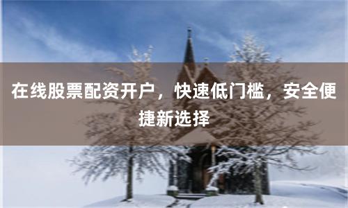在线股票配资开户，快速低门槛，安全便捷新选择