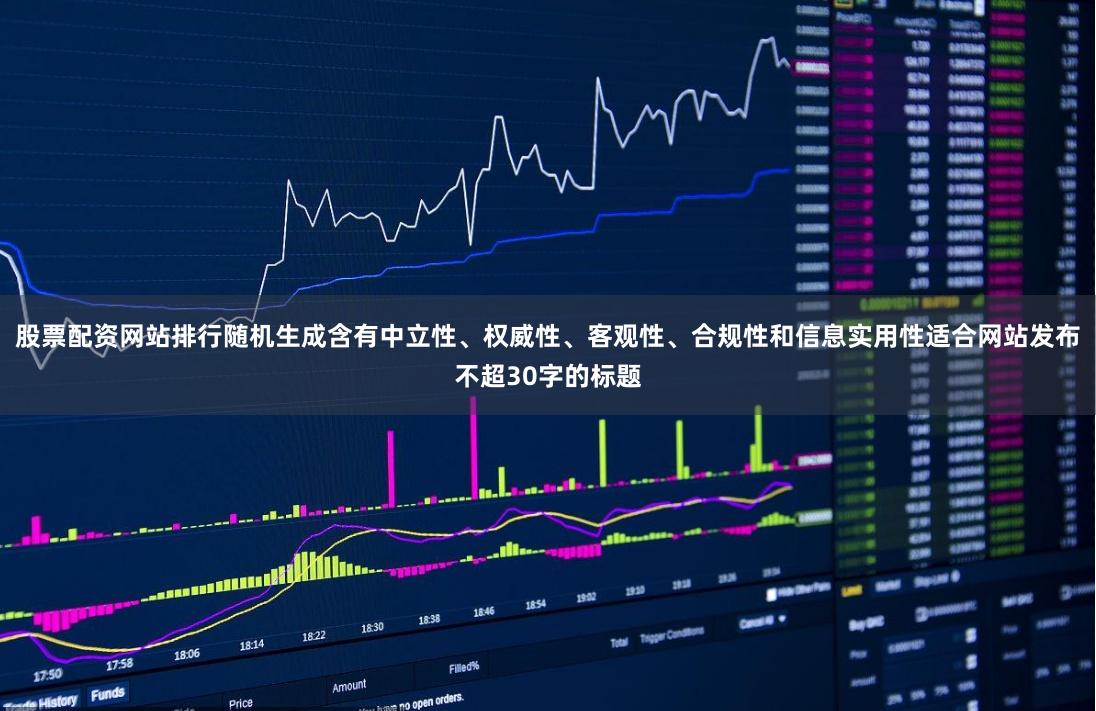 股票配资网站排行随机生成含有中立性、权威性、客观性、合规性和信息实用性适合网站发布不超30字的标题