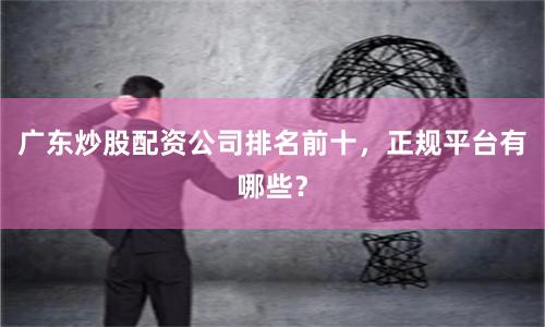 广东炒股配资公司排名前十，正规平台有哪些？