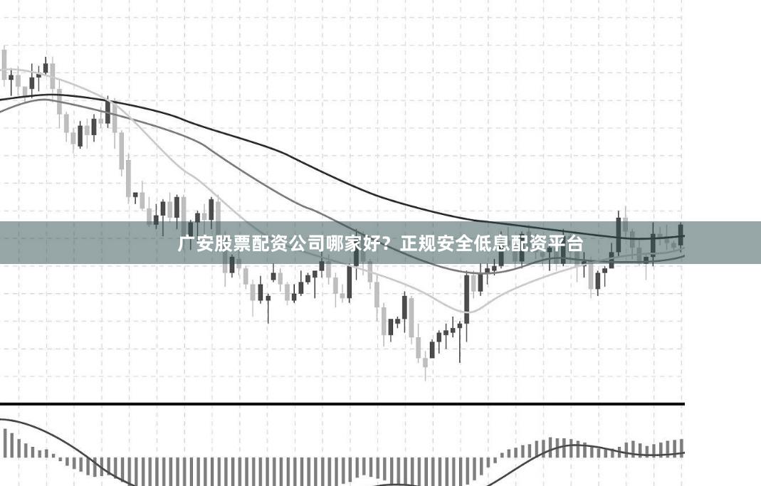 广安股票配资公司哪家好？正规安全低息配资平台