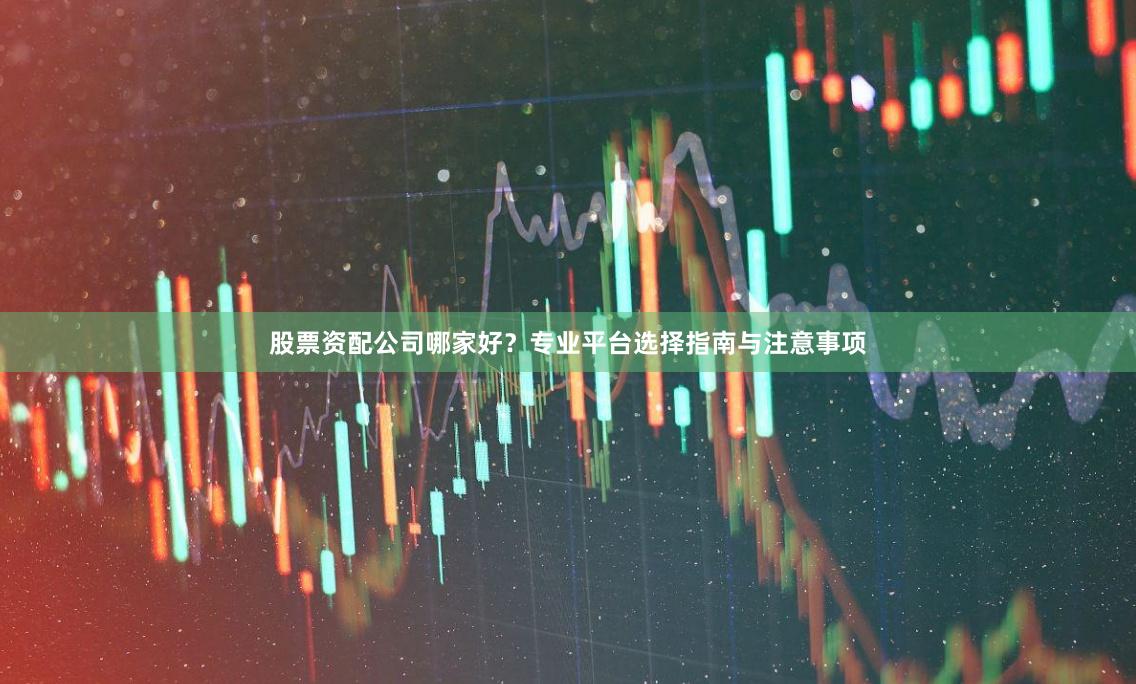 股票资配公司哪家好？专业平台选择指南与注意事项