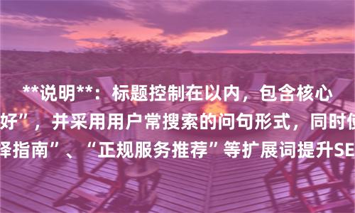 **说明**：标题控制在以内，包含核心关键词“股票配资最好”，并采用用户常搜索的问句形式，同时使用“选择指南”、“正规服务推荐”等扩展词提升SEO覆盖面，避免常见标题重复。