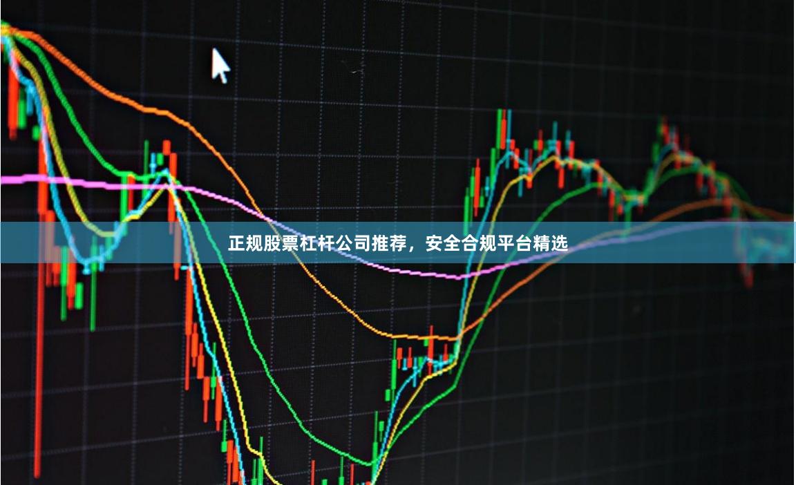 正规股票杠杆公司推荐，安全合规平台精选