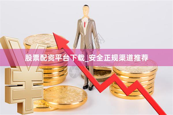 股票配资平台下载_安全正规渠道推荐