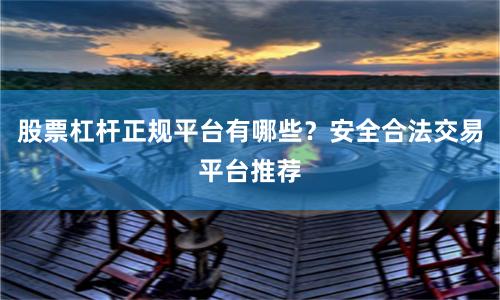 股票杠杆正规平台有哪些？安全合法交易平台推荐