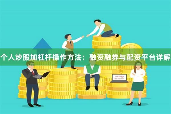 个人炒股加杠杆操作方法：融资融券与配资平台详解