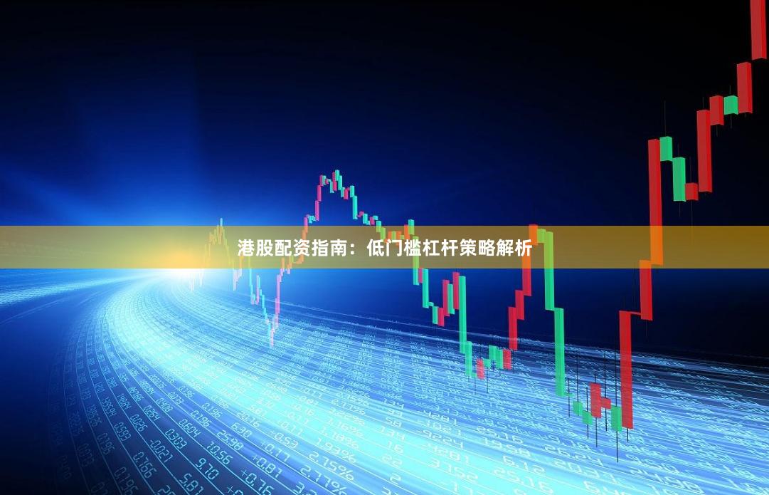 港股配资指南：低门槛杠杆策略解析