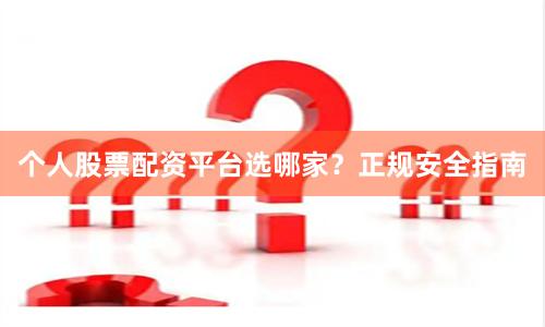 个人股票配资平台选哪家？正规安全指南