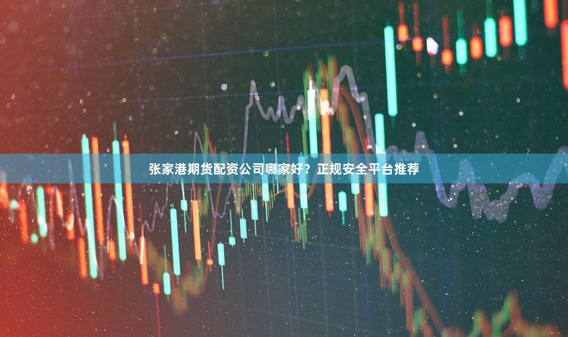 张家港期货配资公司哪家好？正规安全平台推荐