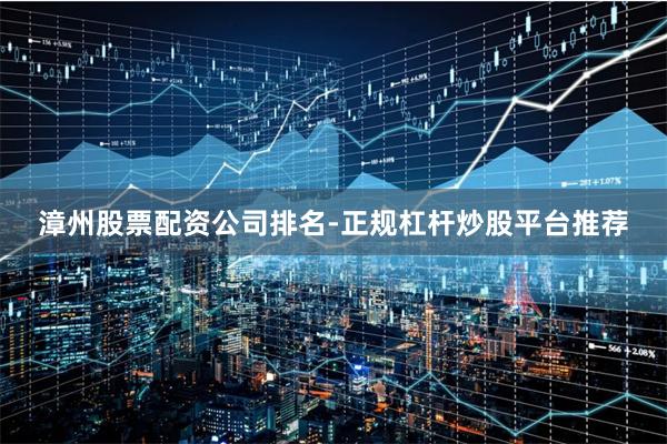 漳州股票配资公司排名-正规杠杆炒股平台推荐