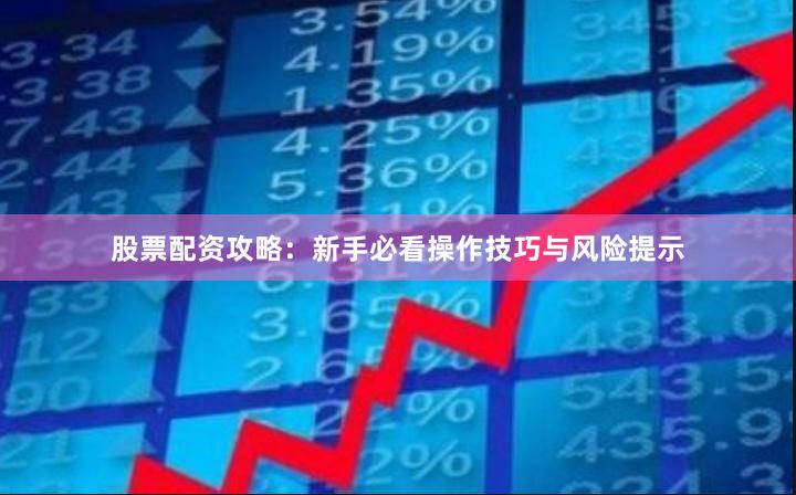 股票配资攻略：新手必看操作技巧与风险提示