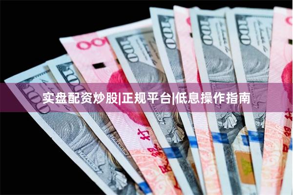 实盘配资炒股|正规平台|低息操作指南