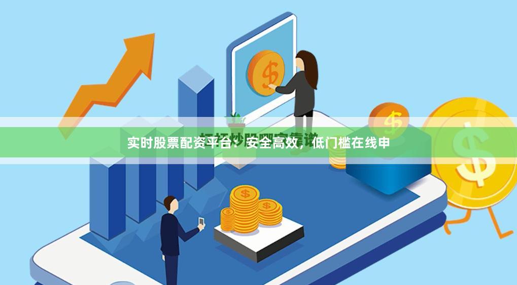 实时股票配资平台：安全高效，低门槛在线申