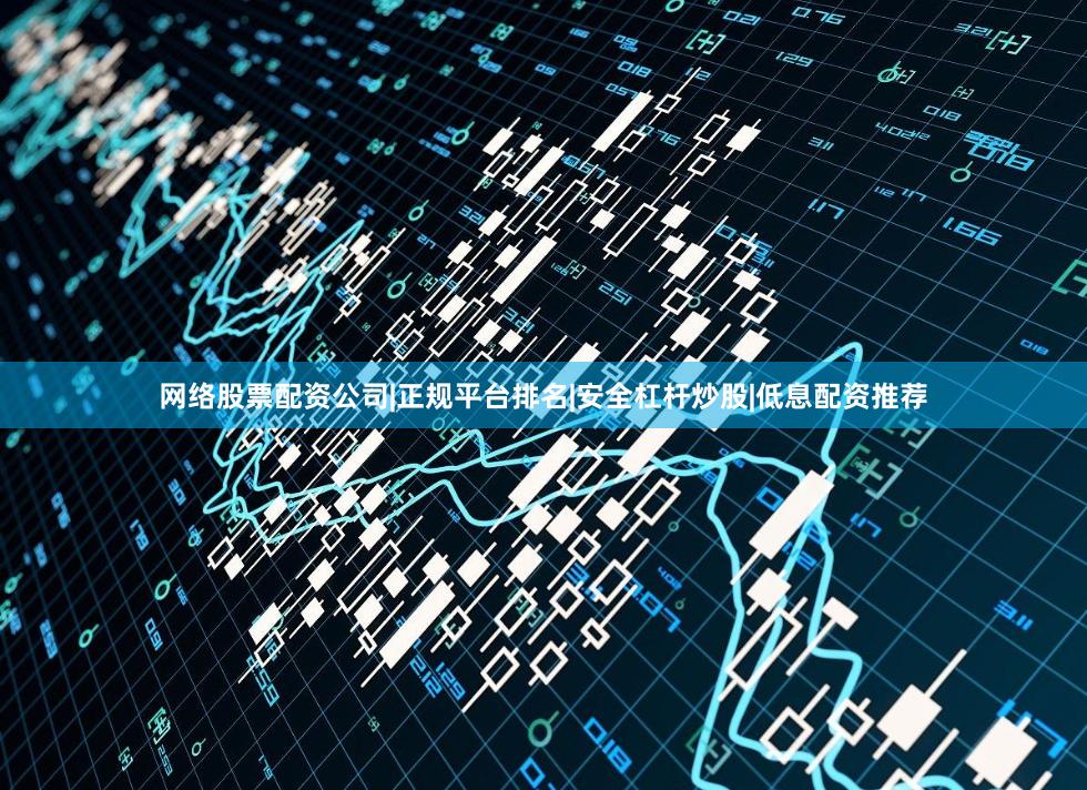 网络股票配资公司|正规平台排名|安全杠杆炒股|低息配资推荐