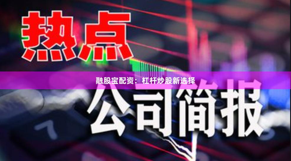 融股宝配资：杠杆炒股新选择