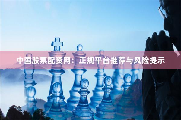 中国股票配资网：正规平台推荐与风险提示
